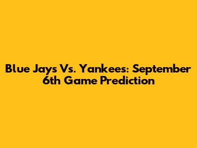 Blue Jays Vs. Yankees: September 6th Game Prediction