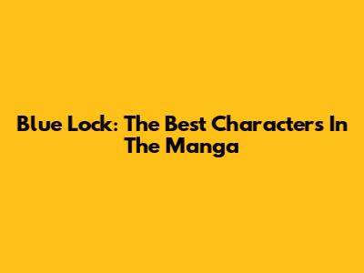 Blue Lock: The Best Characters In The Manga