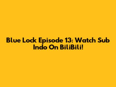 Blue Lock Episode 13: Watch Sub Indo On BiliBili!