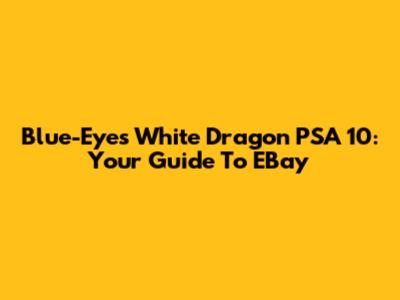 Blue-Eyes White Dragon PSA 10: Your Guide To EBay