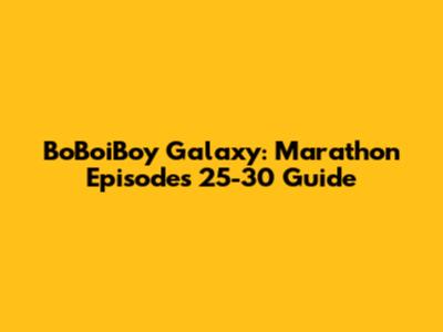 BoBoiBoy Galaxy: Marathon Episodes 25-30 Guide