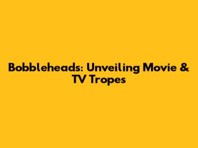 Bobbleheads: Unveiling Movie & TV Tropes