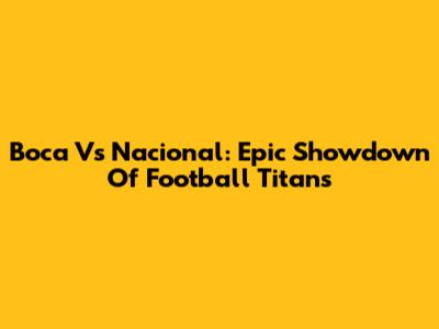 Boca Vs Nacional: Epic Showdown Of Football Titans