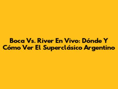 Boca Vs. River En Vivo: Dónde Y Cómo Ver El Superclásico Argentino