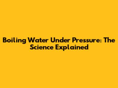 Boiling Water Under Pressure: The Science Explained