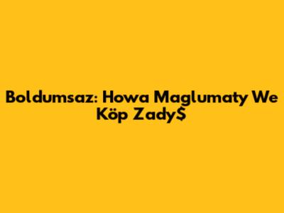 Boldumsaz: Howa Maglumaty We Köp Zady$