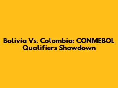 Bolivia Vs. Colombia: CONMEBOL Qualifiers Showdown