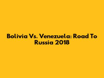 Bolivia Vs. Venezuela: Road To Russia 2018