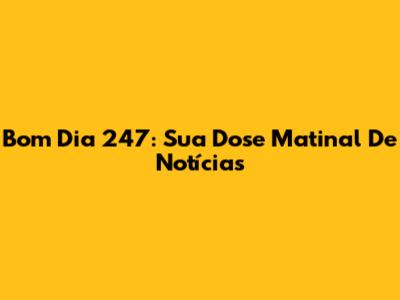 Bom Dia 247: Sua Dose Matinal De Notícias
