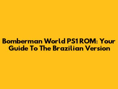 Bomberman World PS1 ROM: Your Guide To The Brazilian Version