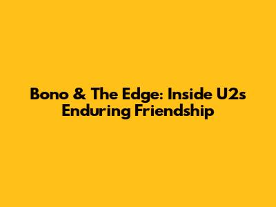 Bono & The Edge: Inside U2's Enduring Friendship