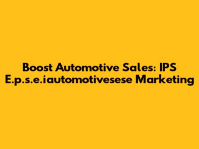 Boost Automotive Sales: IPS E.p.s.e.iautomotivesese Marketing