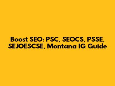 Boost SEO: PSC, SEOCS, PSSE, SEJOESCSE, Montana IG Guide