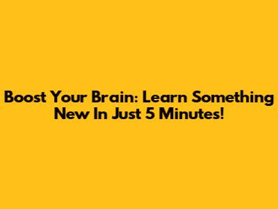 Boost Your Brain: Learn Something New In Just 5 Minutes!