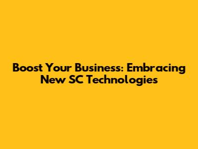 Boost Your Business: Embracing New SC Technologies
