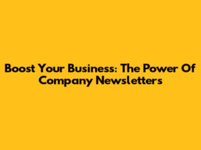 Boost Your Business: The Power Of Company Newsletters