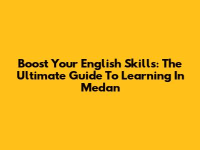 Boost Your English Skills: The Ultimate Guide To Learning In Medan