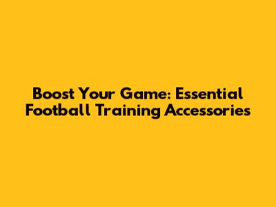 Boost Your Game: Essential Football Training Accessories