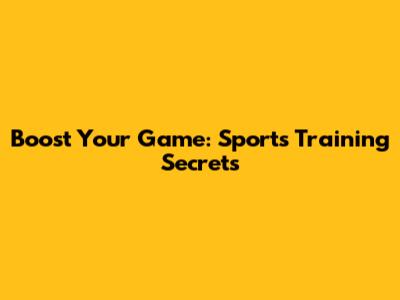 Boost Your Game: Sports Training Secrets