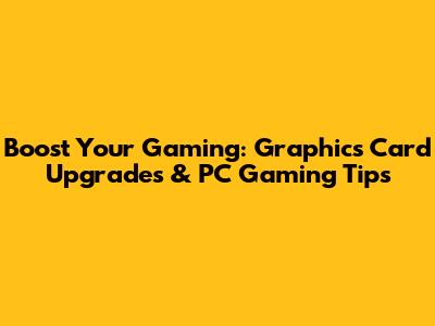 Boost Your Gaming: Graphics Card Upgrades & PC Gaming Tips