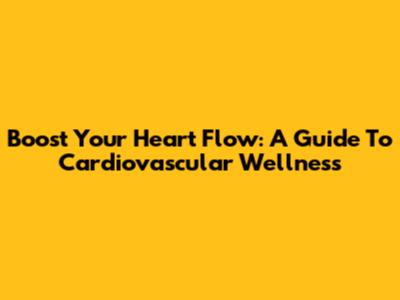 Boost Your Heart Flow: A Guide To Cardiovascular Wellness