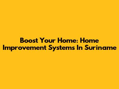 Boost Your Home: Home Improvement Systems In Suriname