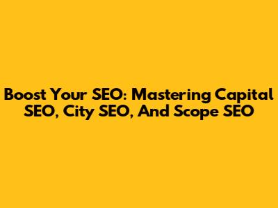 Boost Your SEO: Mastering Capital SEO, City SEO, And Scope SEO
