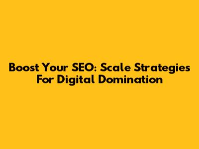 Boost Your SEO: Scale Strategies For Digital Domination