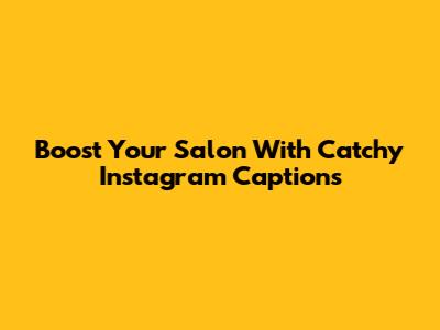 Boost Your Salon With Catchy Instagram Captions