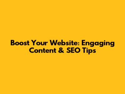 Boost Your Website: Engaging Content & SEO Tips