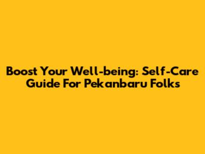 Boost Your Well-being: Self-Care Guide For Pekanbaru Folks