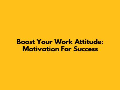 Boost Your Work Attitude: Motivation For Success