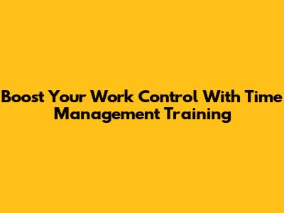 Boost Your Work Control With Time Management Training