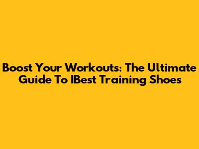 Boost Your Workouts: The Ultimate Guide To IBest Training Shoes