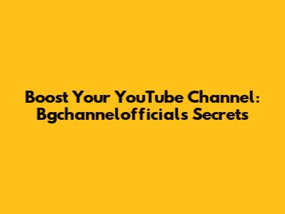 Boost Your YouTube Channel: Bgchannelofficial's Secrets