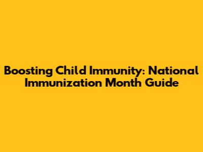 Boosting Child Immunity: National Immunization Month Guide