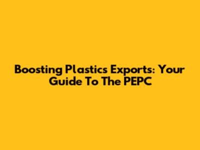 Boosting Plastics Exports: Your Guide To The PEPC