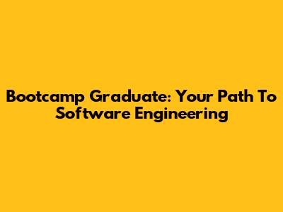 Bootcamp Graduate: Your Path To Software Engineering