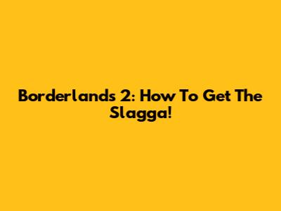 Borderlands 2: How To Get The Slagga!