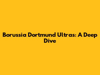 Borussia Dortmund Ultras: A Deep Dive