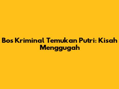 Bos Kriminal Temukan Putri: Kisah Menggugah