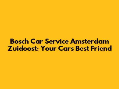 Bosch Car Service Amsterdam Zuidoost: Your Car's Best Friend