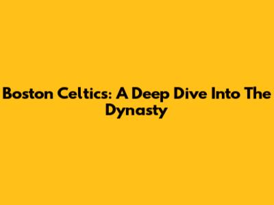 Boston Celtics: A Deep Dive Into The Dynasty