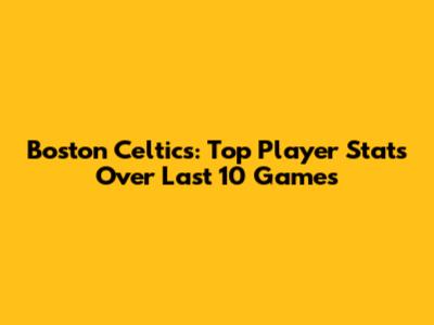 Boston Celtics: Top Player Stats Over Last 10 Games