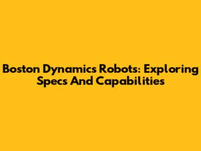 Boston Dynamics Robots: Exploring Specs And Capabilities