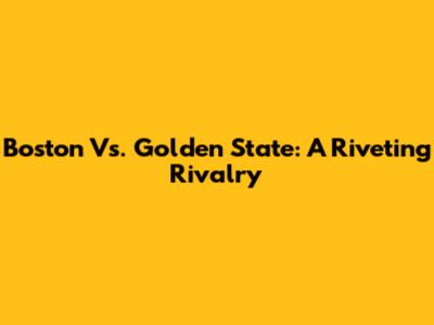 Boston Vs. Golden State: A Riveting Rivalry