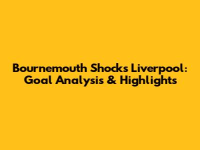 Bournemouth Shocks Liverpool: Goal Analysis & Highlights