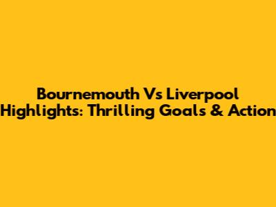 Bournemouth Vs Liverpool Highlights: Thrilling Goals & Action