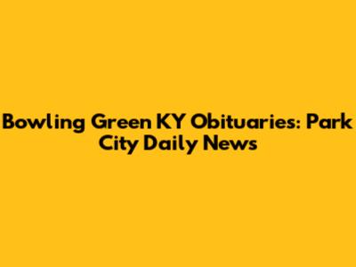 Bowling Green KY Obituaries: Park City Daily News