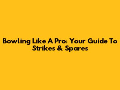 Bowling Like A Pro: Your Guide To Strikes & Spares